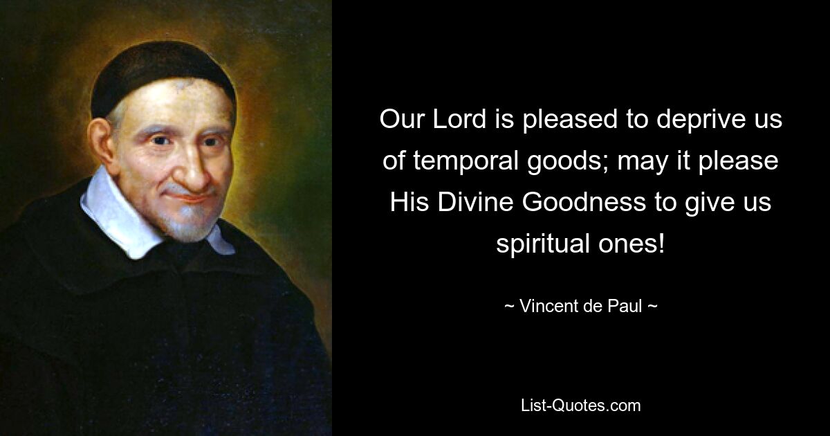 Our Lord is pleased to deprive us of temporal goods; may it please His Divine Goodness to give us spiritual ones! — © Vincent de Paul