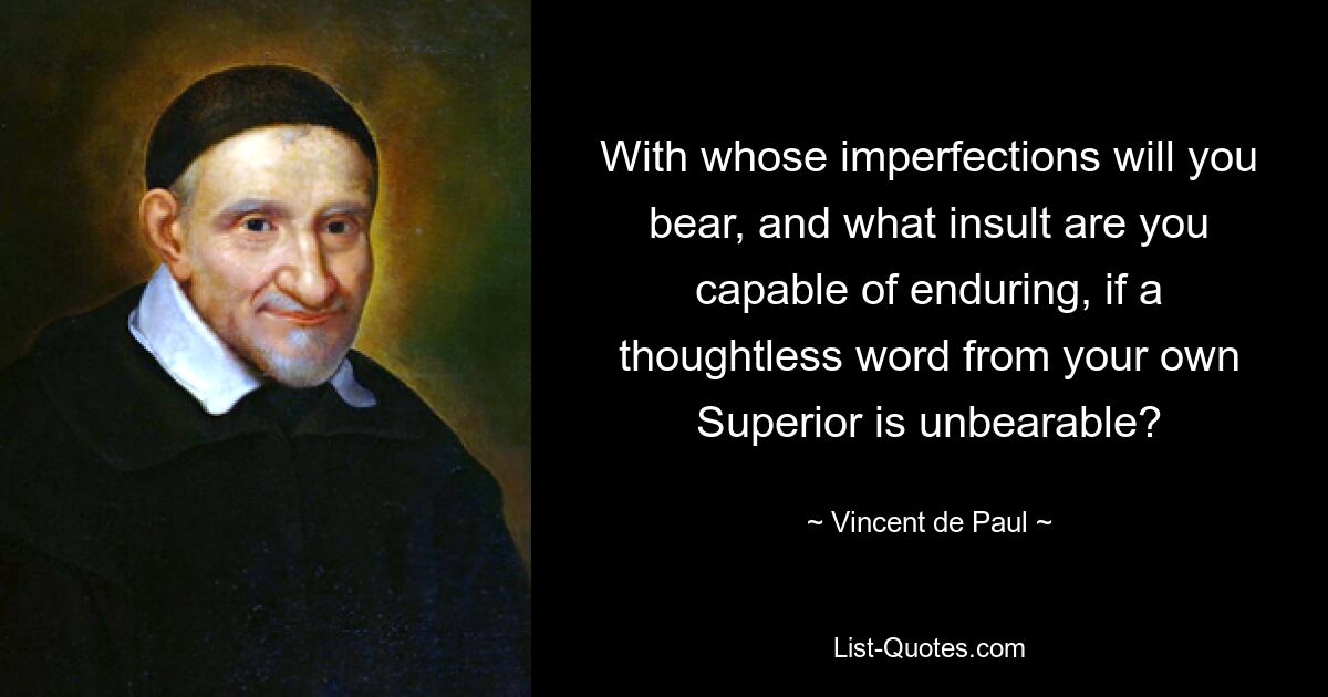 With whose imperfections will you bear, and what insult are you capable of enduring, if a thoughtless word from your own Superior is unbearable? — © Vincent de Paul