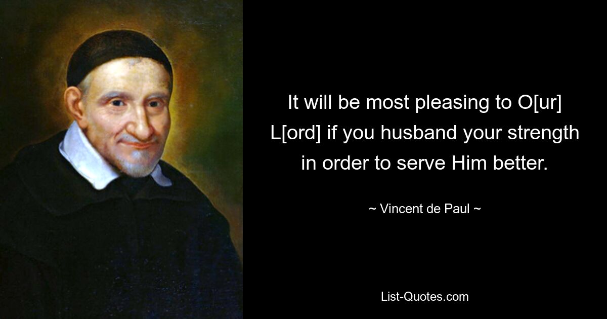 It will be most pleasing to O[ur] L[ord] if you husband your strength in order to serve Him better. — © Vincent de Paul