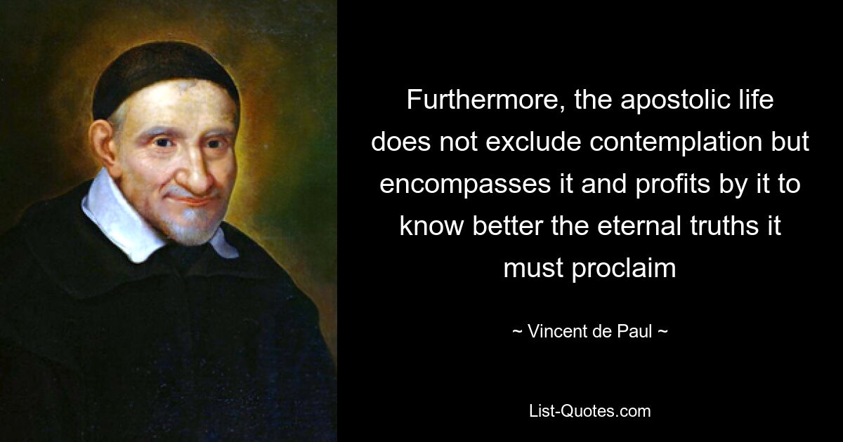 Furthermore, the apostolic life does not exclude contemplation but encompasses it and profits by it to know better the eternal truths it must proclaim — © Vincent de Paul