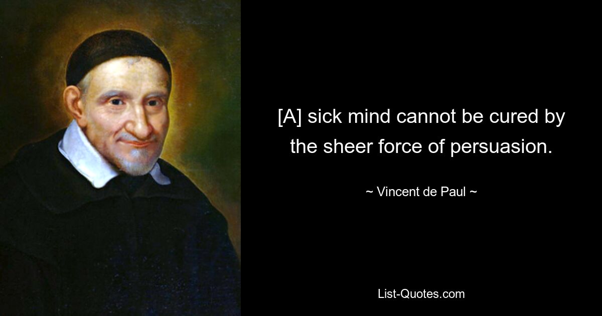 [A] sick mind cannot be cured by the sheer force of persuasion. — © Vincent de Paul