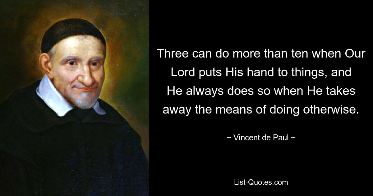 Three can do more than ten when Our Lord puts His hand to things, and He always does so when He takes away the means of doing otherwise. — © Vincent de Paul