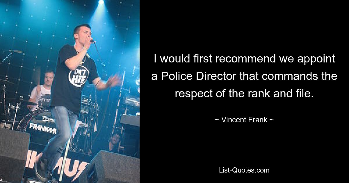 I would first recommend we appoint a Police Director that commands the respect of the rank and file. — © Vincent Frank