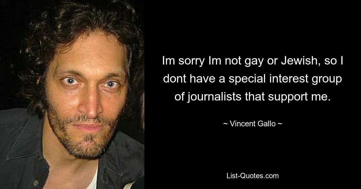 Im sorry Im not gay or Jewish, so I dont have a special interest group of journalists that support me. — © Vincent Gallo