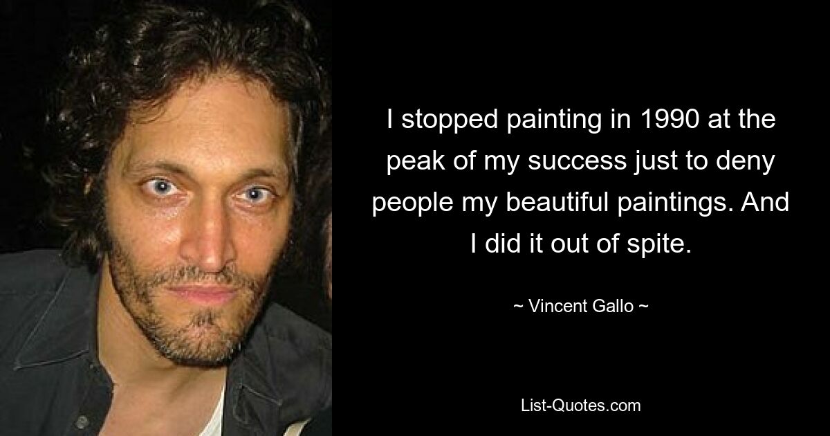 I stopped painting in 1990 at the peak of my success just to deny people my beautiful paintings. And I did it out of spite. — © Vincent Gallo