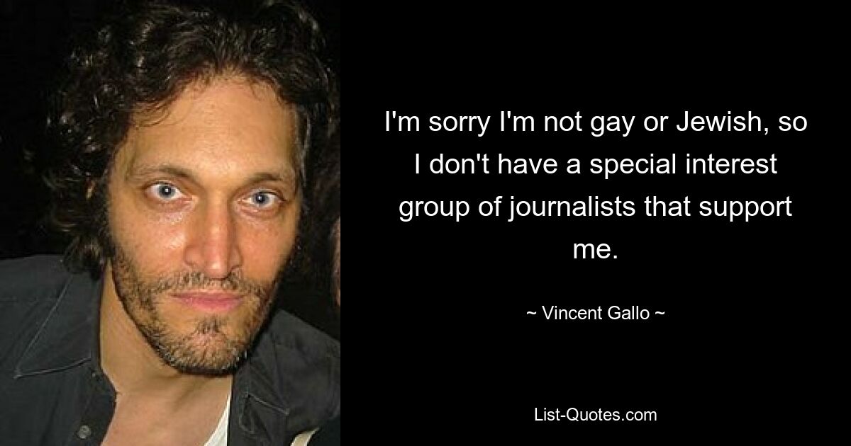 I'm sorry I'm not gay or Jewish, so I don't have a special interest group of journalists that support me. — © Vincent Gallo