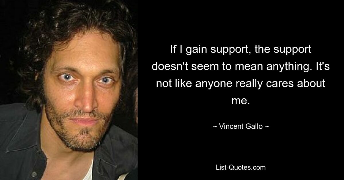 If I gain support, the support doesn't seem to mean anything. It's not like anyone really cares about me. — © Vincent Gallo