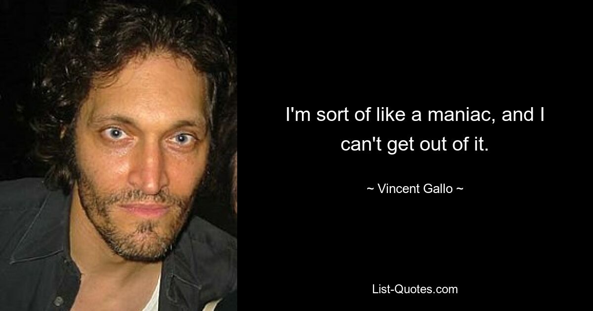 I'm sort of like a maniac, and I can't get out of it. — © Vincent Gallo