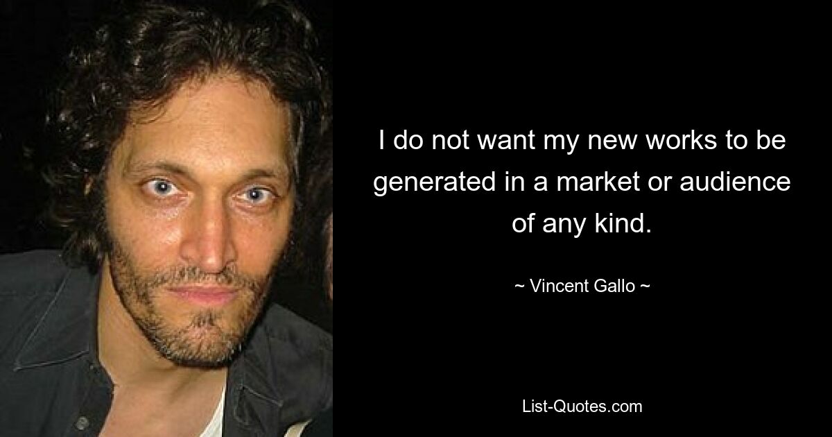 I do not want my new works to be generated in a market or audience of any kind. — © Vincent Gallo