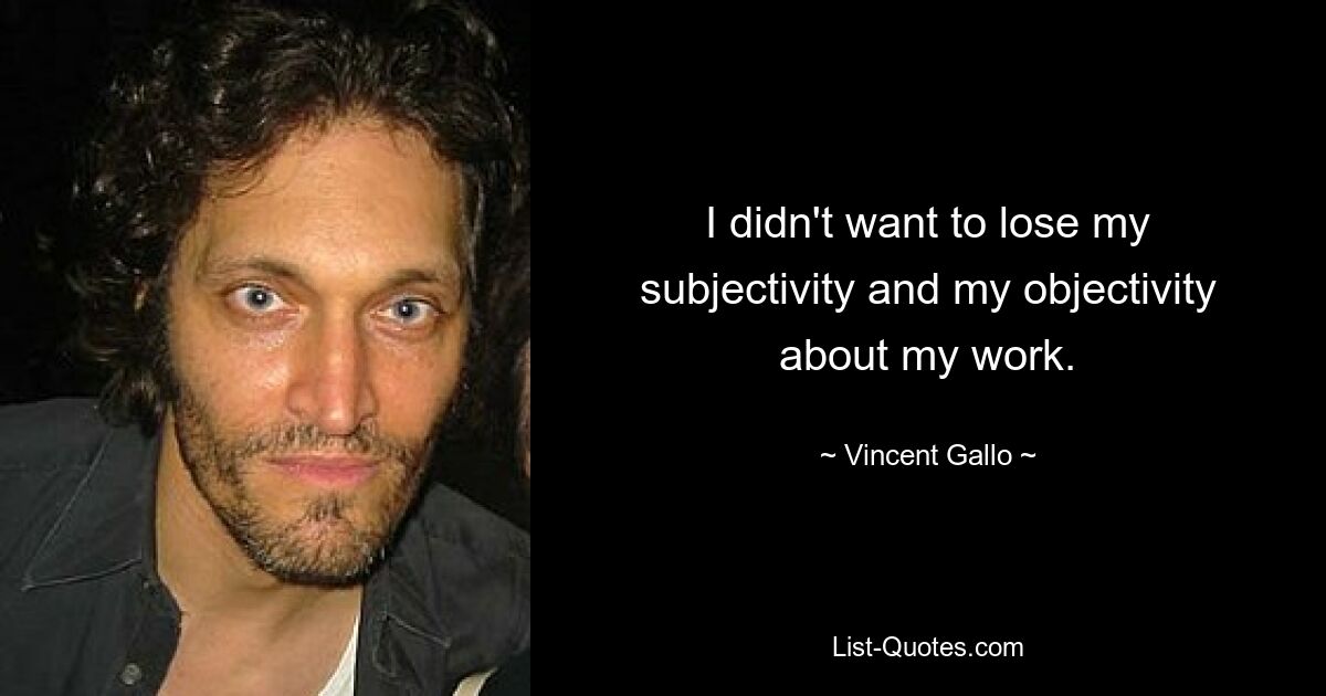 I didn't want to lose my subjectivity and my objectivity about my work. — © Vincent Gallo