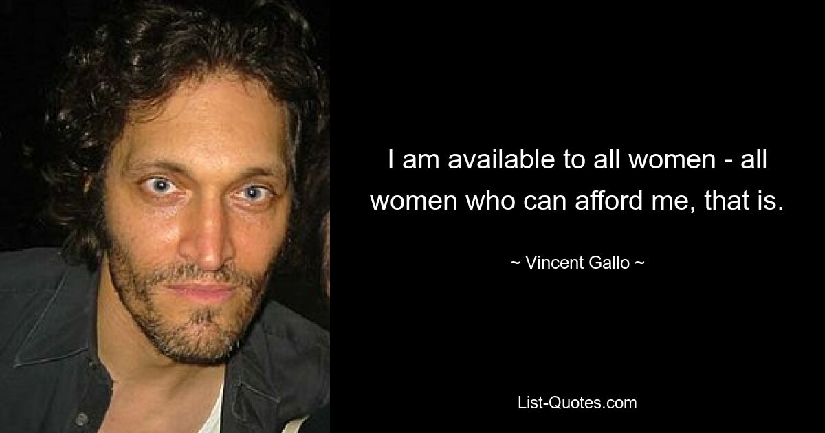 I am available to all women - all women who can afford me, that is. — © Vincent Gallo