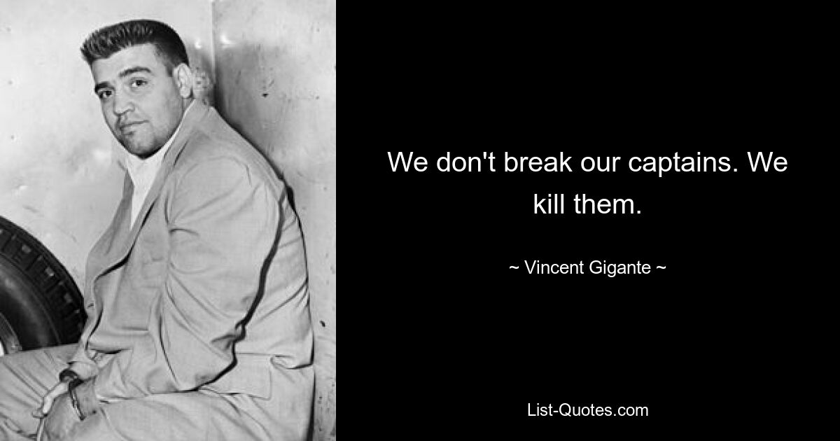 We don't break our captains. We kill them. — © Vincent Gigante