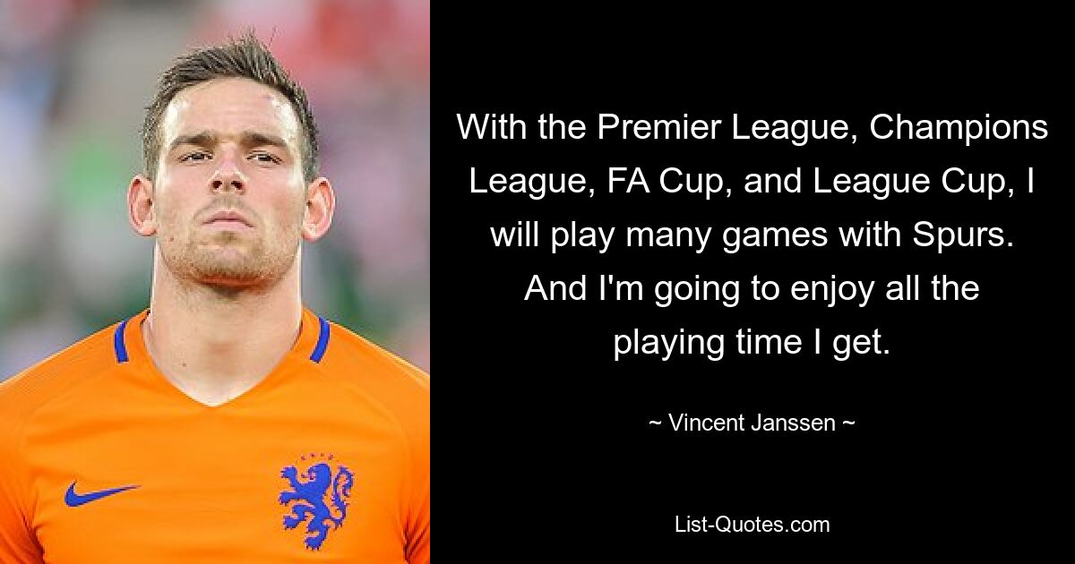 With the Premier League, Champions League, FA Cup, and League Cup, I will play many games with Spurs. And I'm going to enjoy all the playing time I get. — © Vincent Janssen