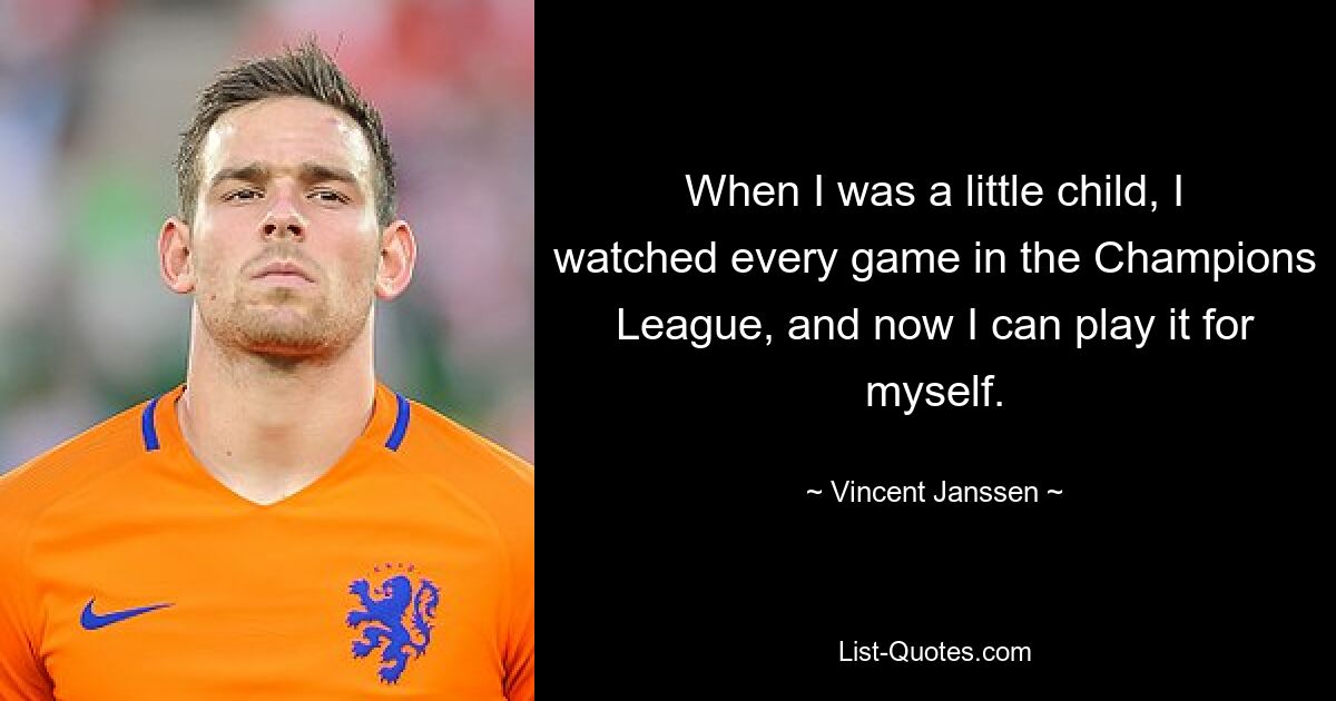 When I was a little child, I watched every game in the Champions League, and now I can play it for myself. — © Vincent Janssen