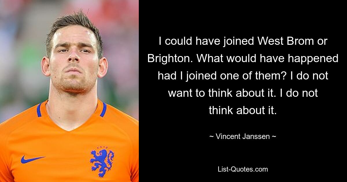 I could have joined West Brom or Brighton. What would have happened had I joined one of them? I do not want to think about it. I do not think about it. — © Vincent Janssen