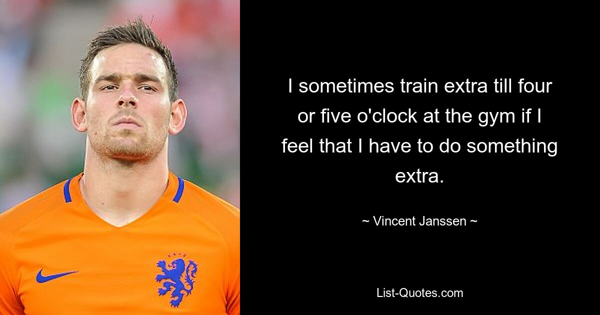 I sometimes train extra till four or five o'clock at the gym if I feel that I have to do something extra. — © Vincent Janssen