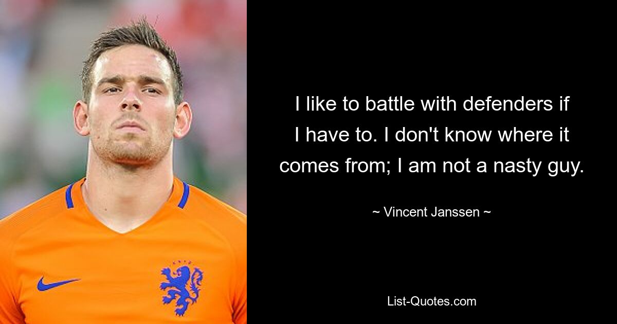 I like to battle with defenders if I have to. I don't know where it comes from; I am not a nasty guy. — © Vincent Janssen