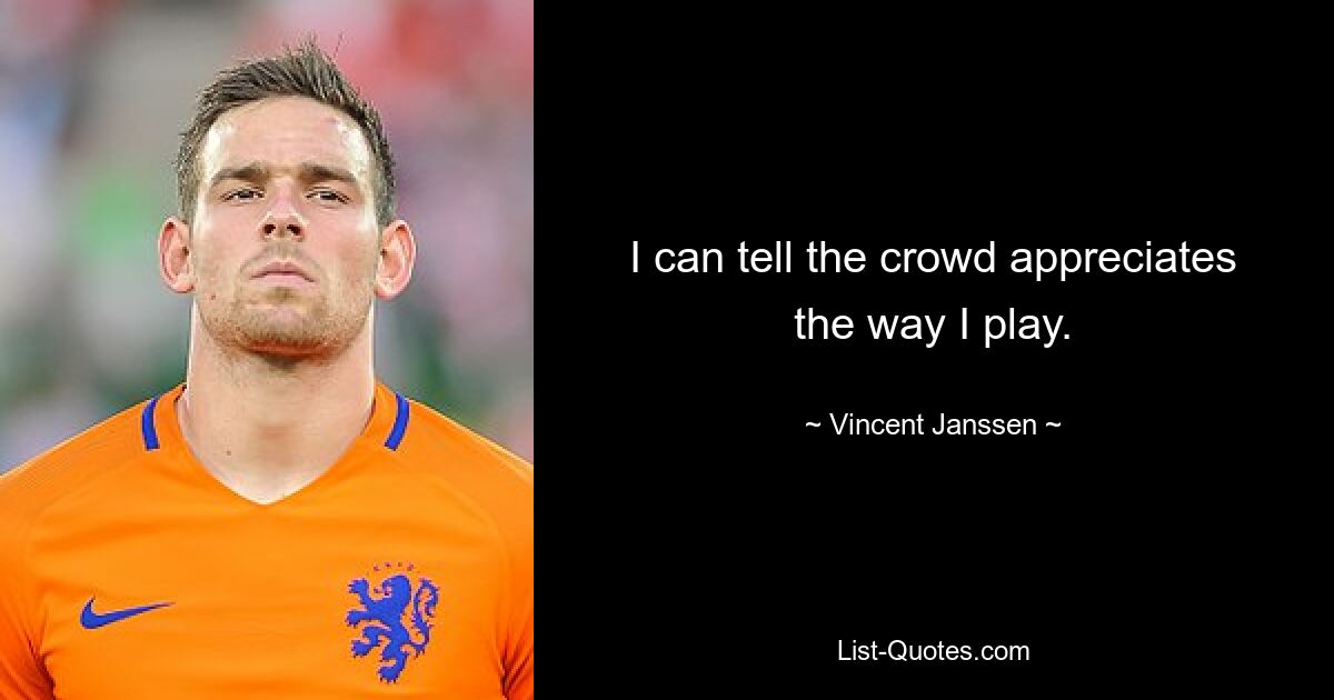 I can tell the crowd appreciates the way I play. — © Vincent Janssen