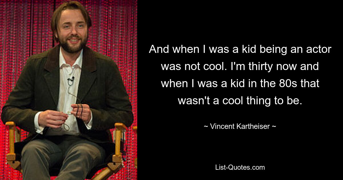 And when I was a kid being an actor was not cool. I'm thirty now and when I was a kid in the 80s that wasn't a cool thing to be. — © Vincent Kartheiser