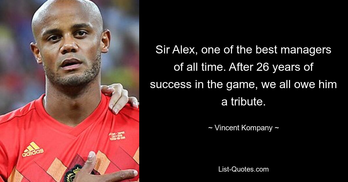 Sir Alex, one of the best managers of all time. After 26 years of success in the game, we all owe him a tribute. — © Vincent Kompany