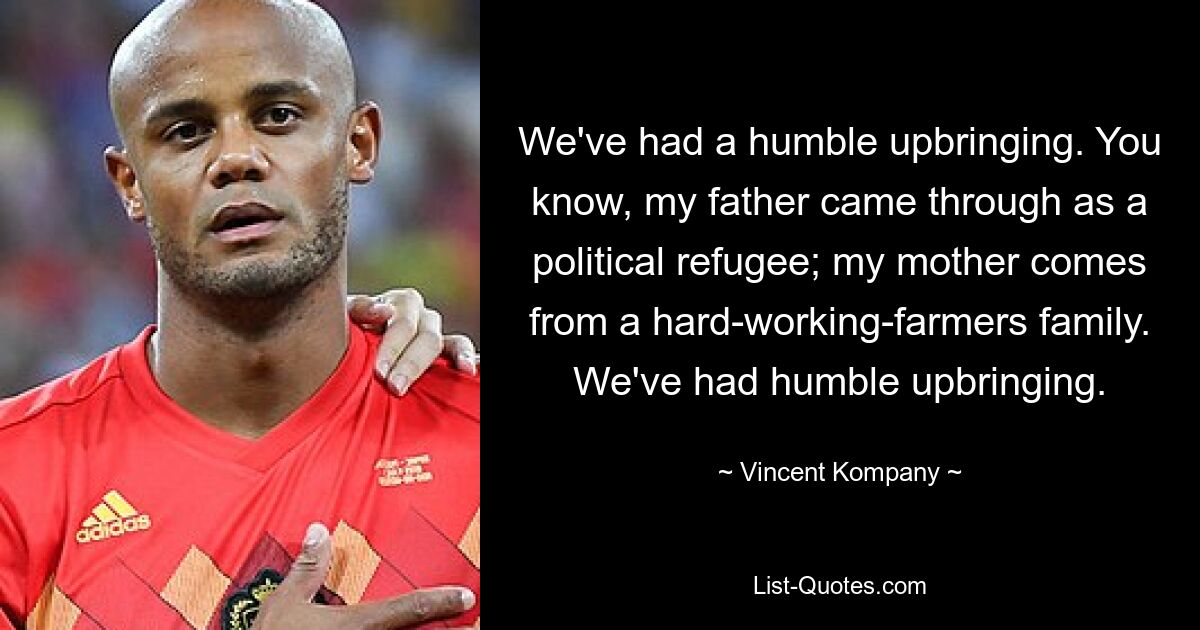 We've had a humble upbringing. You know, my father came through as a political refugee; my mother comes from a hard-working-farmers family. We've had humble upbringing. — © Vincent Kompany