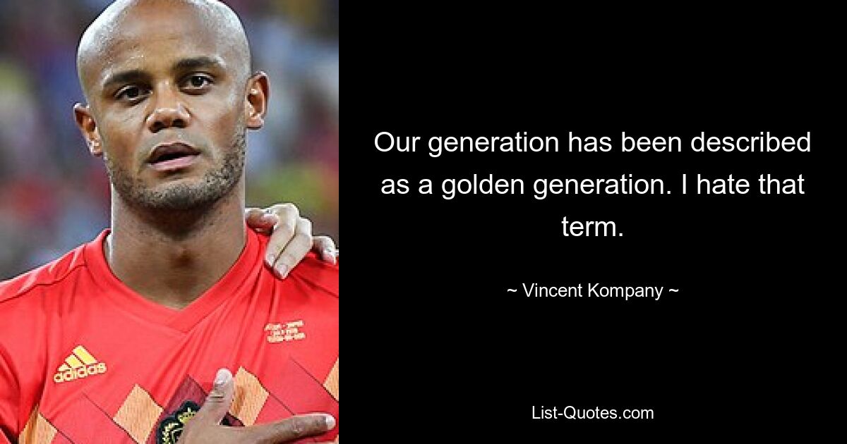 Our generation has been described as a golden generation. I hate that term. — © Vincent Kompany