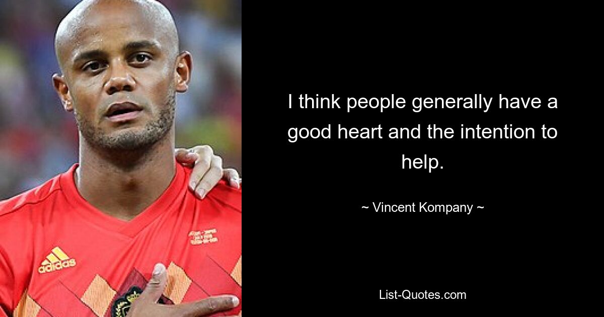 I think people generally have a good heart and the intention to help. — © Vincent Kompany