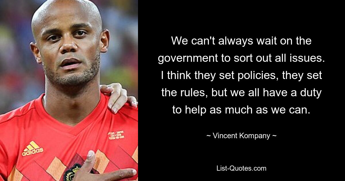 We can't always wait on the government to sort out all issues. I think they set policies, they set the rules, but we all have a duty to help as much as we can. — © Vincent Kompany