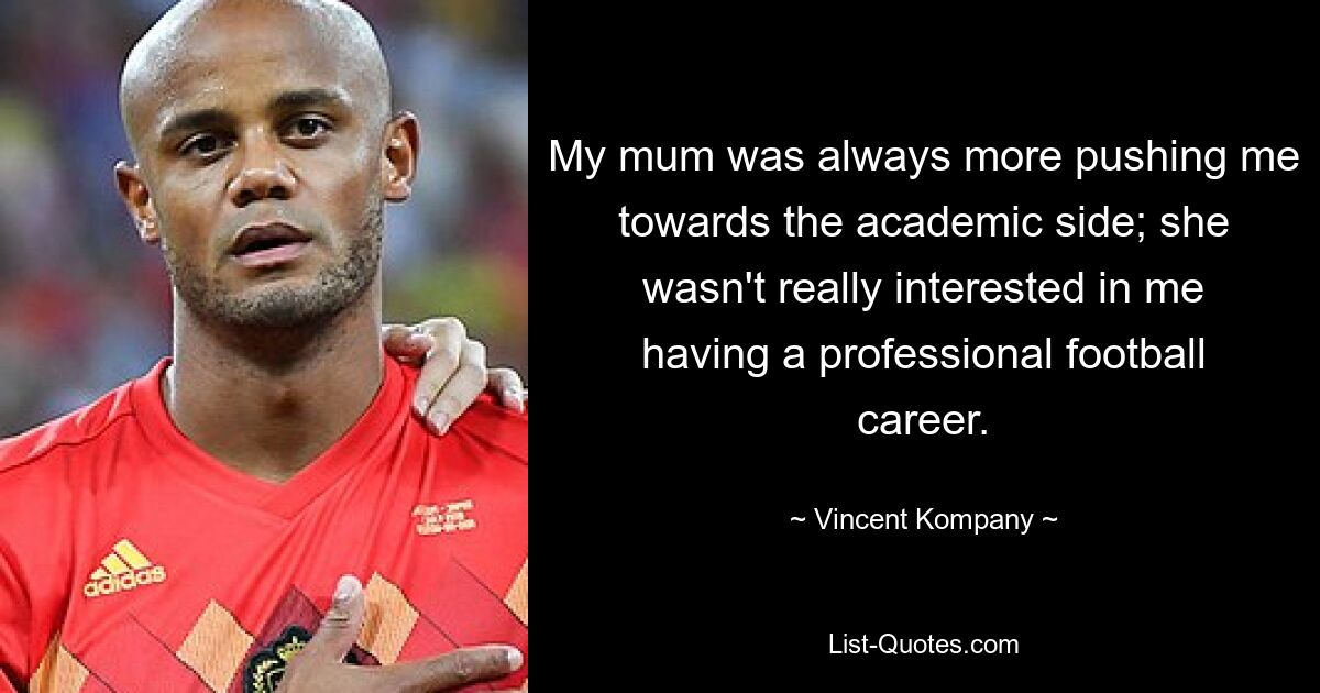 My mum was always more pushing me towards the academic side; she wasn't really interested in me having a professional football career. — © Vincent Kompany