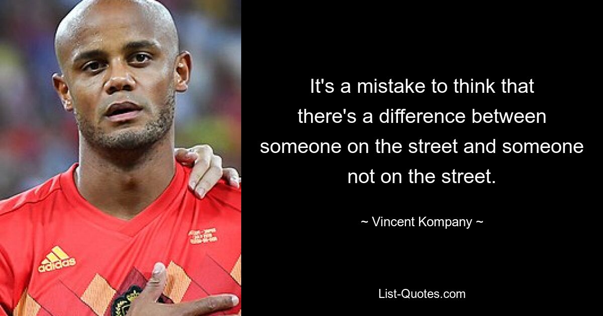 It's a mistake to think that there's a difference between someone on the street and someone not on the street. — © Vincent Kompany