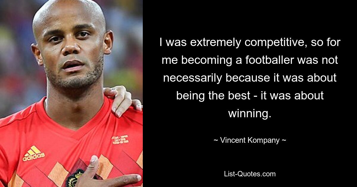 I was extremely competitive, so for me becoming a footballer was not necessarily because it was about being the best - it was about winning. — © Vincent Kompany