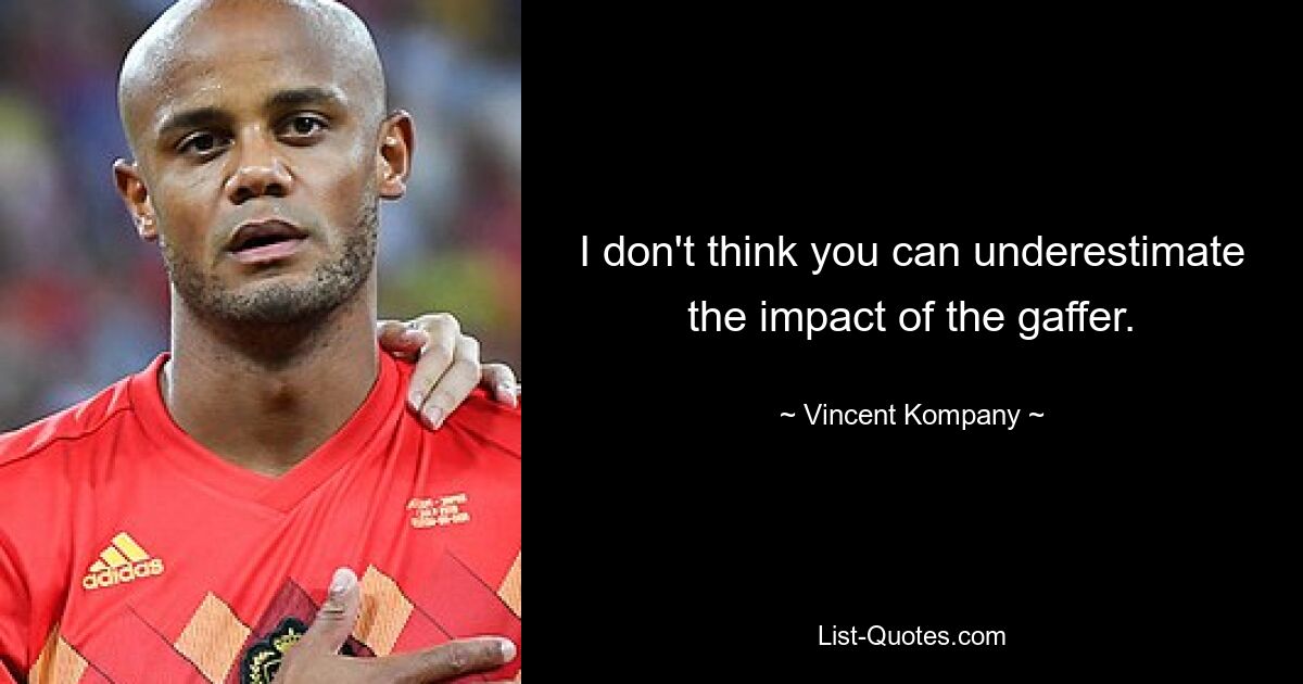 I don't think you can underestimate the impact of the gaffer. — © Vincent Kompany