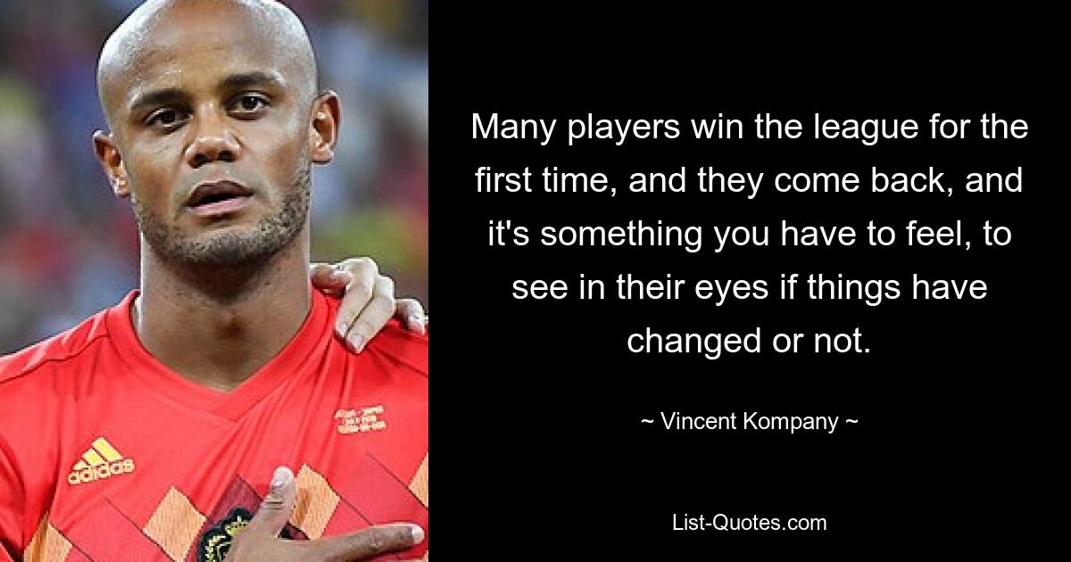 Many players win the league for the first time, and they come back, and it's something you have to feel, to see in their eyes if things have changed or not. — © Vincent Kompany