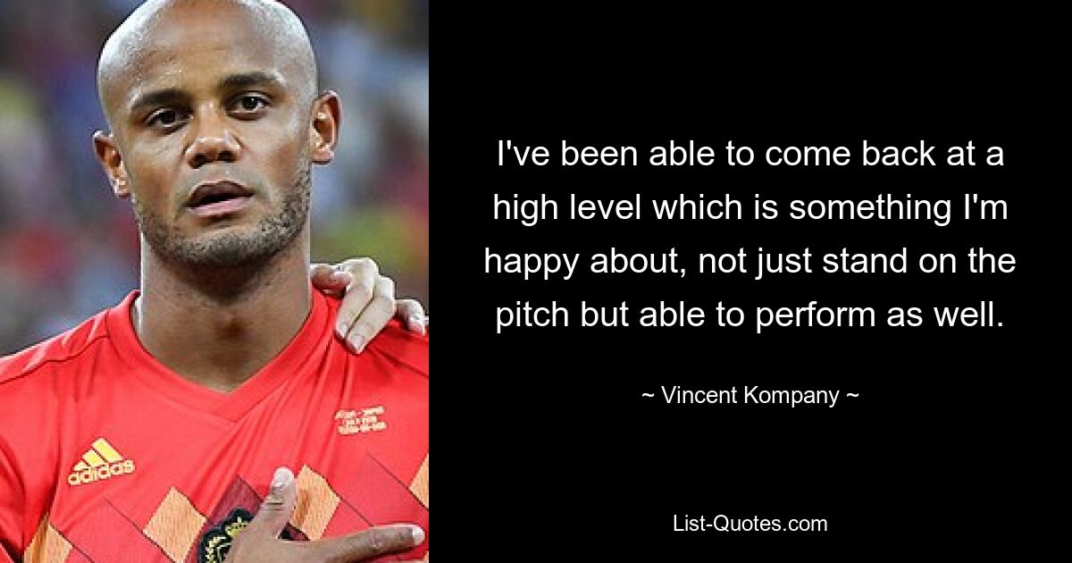 I've been able to come back at a high level which is something I'm happy about, not just stand on the pitch but able to perform as well. — © Vincent Kompany