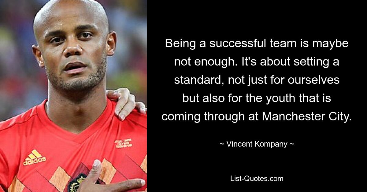 Being a successful team is maybe not enough. It's about setting a standard, not just for ourselves but also for the youth that is coming through at Manchester City. — © Vincent Kompany