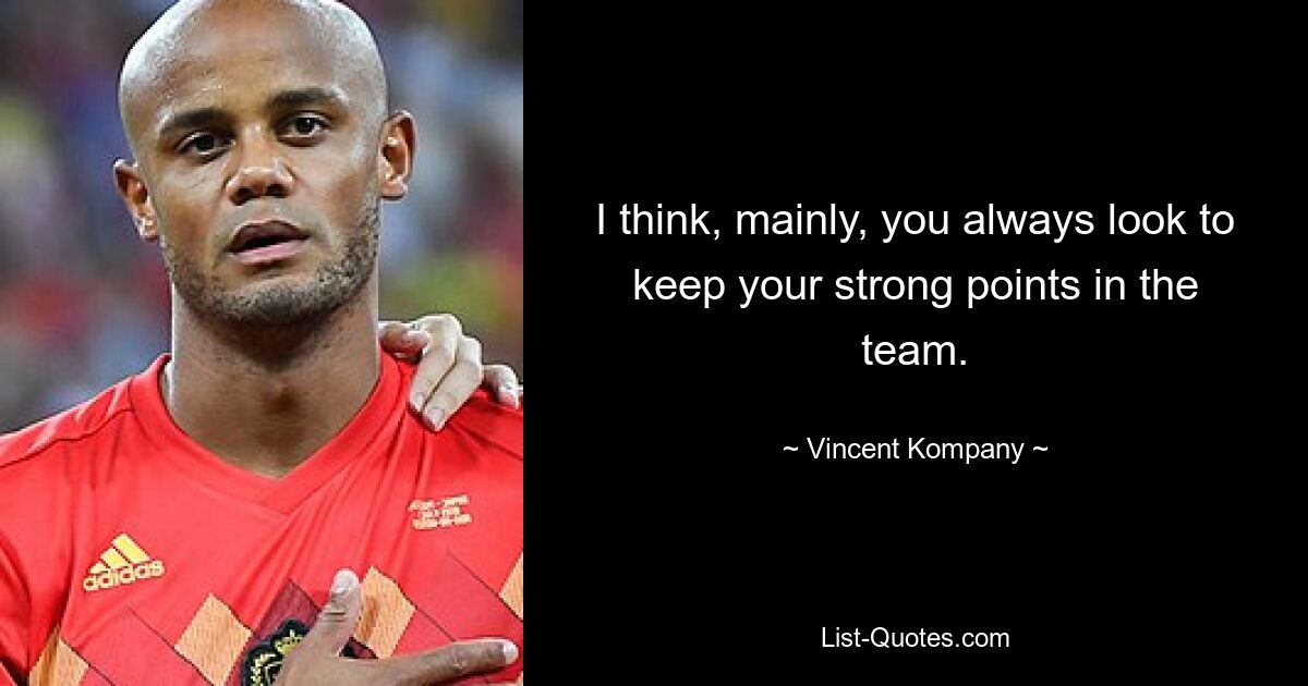 I think, mainly, you always look to keep your strong points in the team. — © Vincent Kompany