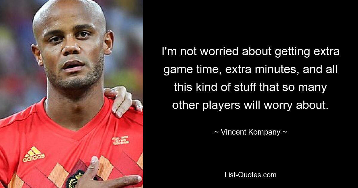 I'm not worried about getting extra game time, extra minutes, and all this kind of stuff that so many other players will worry about. — © Vincent Kompany