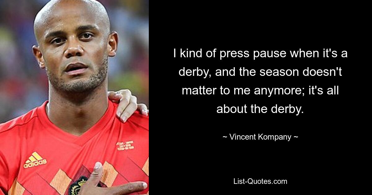 I kind of press pause when it's a derby, and the season doesn't matter to me anymore; it's all about the derby. — © Vincent Kompany