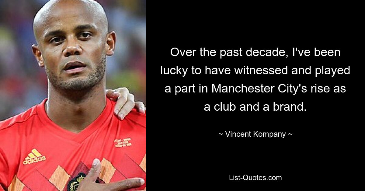 Over the past decade, I've been lucky to have witnessed and played a part in Manchester City's rise as a club and a brand. — © Vincent Kompany