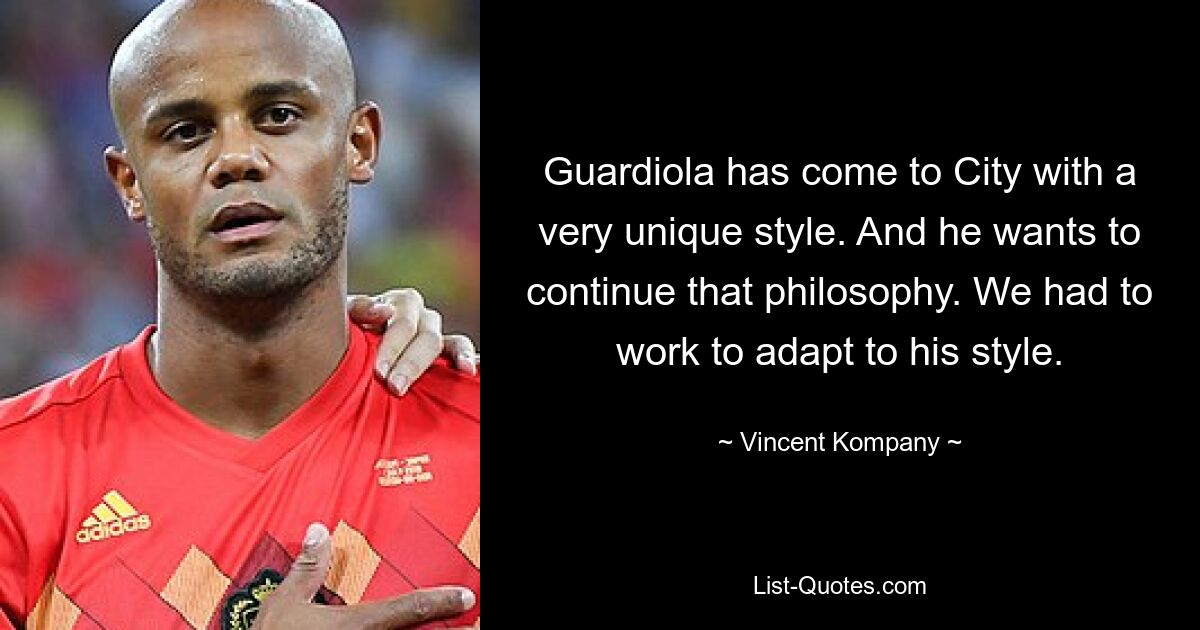 Guardiola has come to City with a very unique style. And he wants to continue that philosophy. We had to work to adapt to his style. — © Vincent Kompany