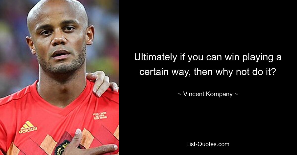 Ultimately if you can win playing a certain way, then why not do it? — © Vincent Kompany