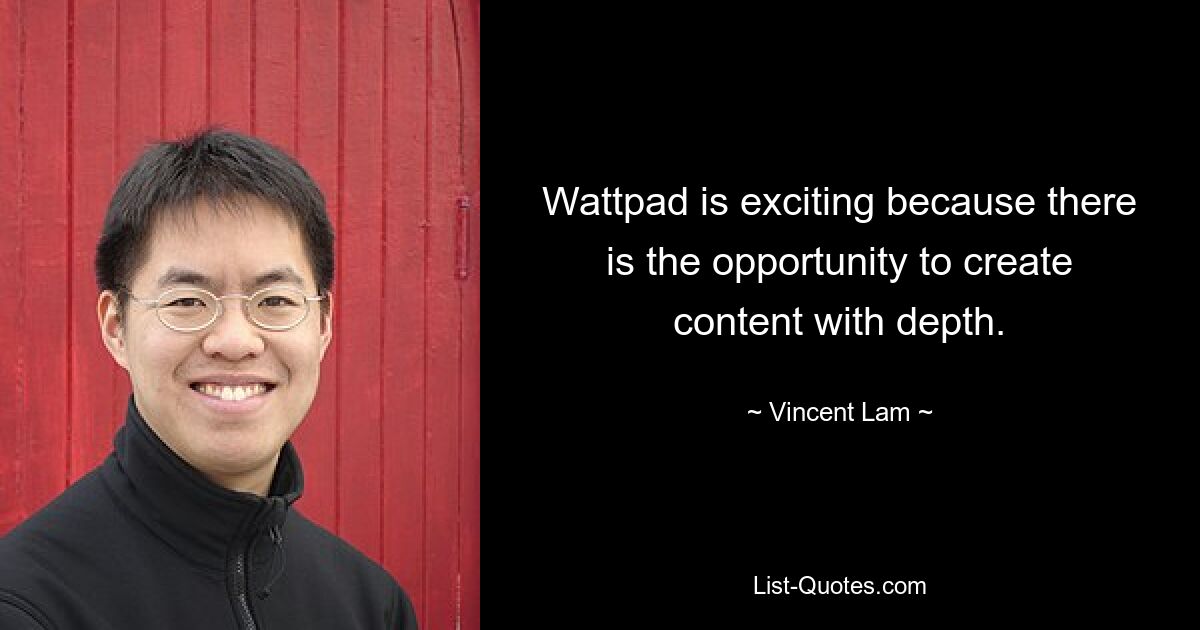 Wattpad is exciting because there is the opportunity to create content with depth. — © Vincent Lam