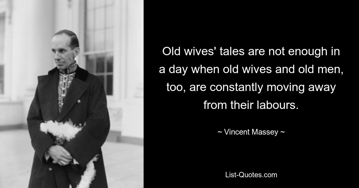 Old wives' tales are not enough in a day when old wives and old men, too, are constantly moving away from their labours. — © Vincent Massey