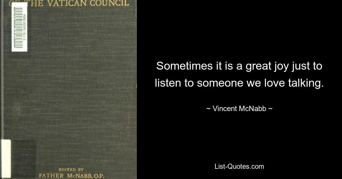 Sometimes it is a great joy just to listen to someone we love talking. — © Vincent McNabb