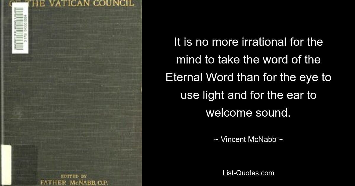 Для ума воспринимать слово Вечного Слова не более иррационально, чем для глаза использовать свет и для уха воспринимать звук. — © Винсент Макнабб 