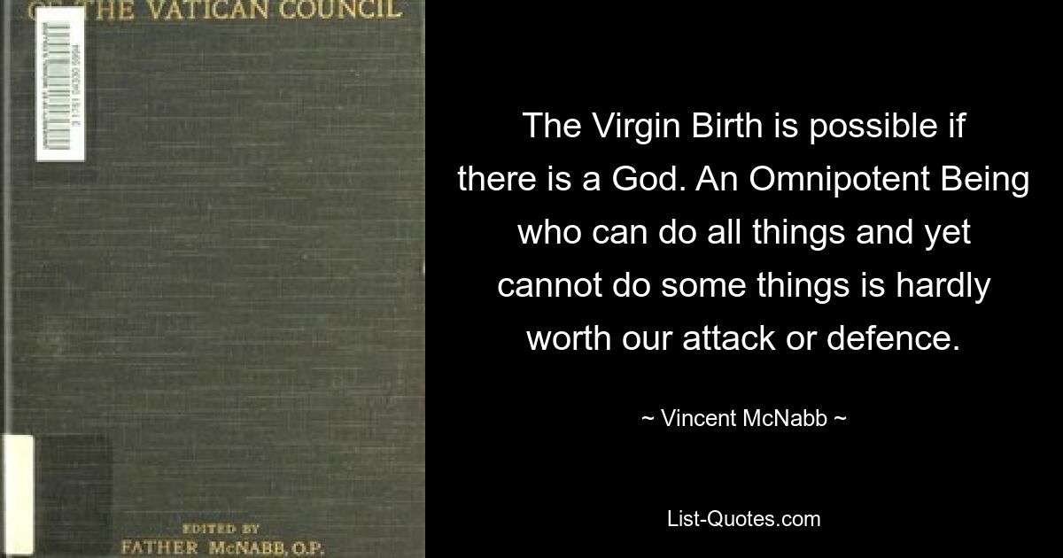 The Virgin Birth is possible if there is a God. An Omnipotent Being who can do all things and yet cannot do some things is hardly worth our attack or defence. — © Vincent McNabb