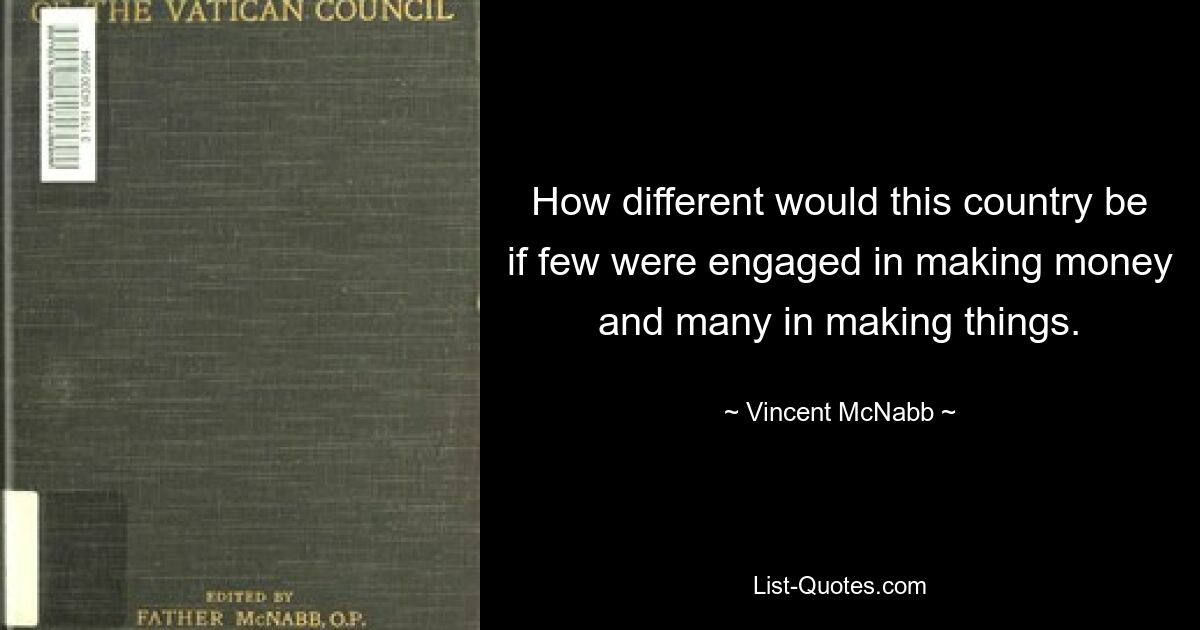 How different would this country be if few were engaged in making money and many in making things. — © Vincent McNabb