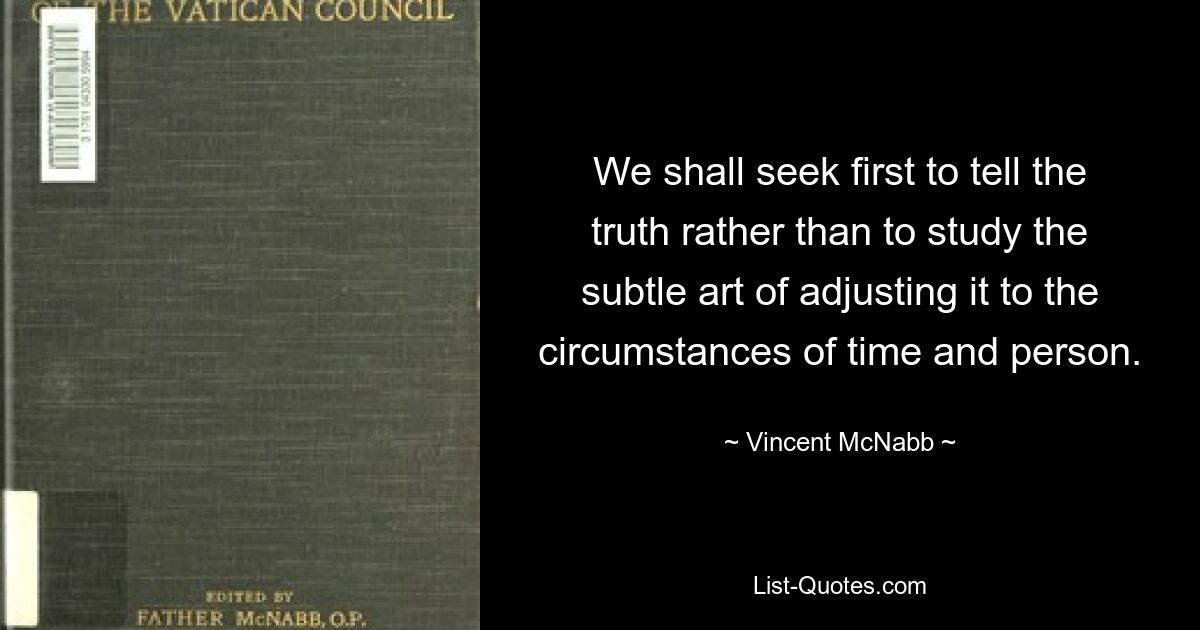 We shall seek first to tell the truth rather than to study the subtle art of adjusting it to the circumstances of time and person. — © Vincent McNabb