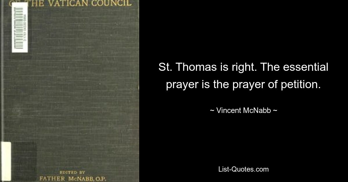 St. Thomas is right. The essential prayer is the prayer of petition. — © Vincent McNabb