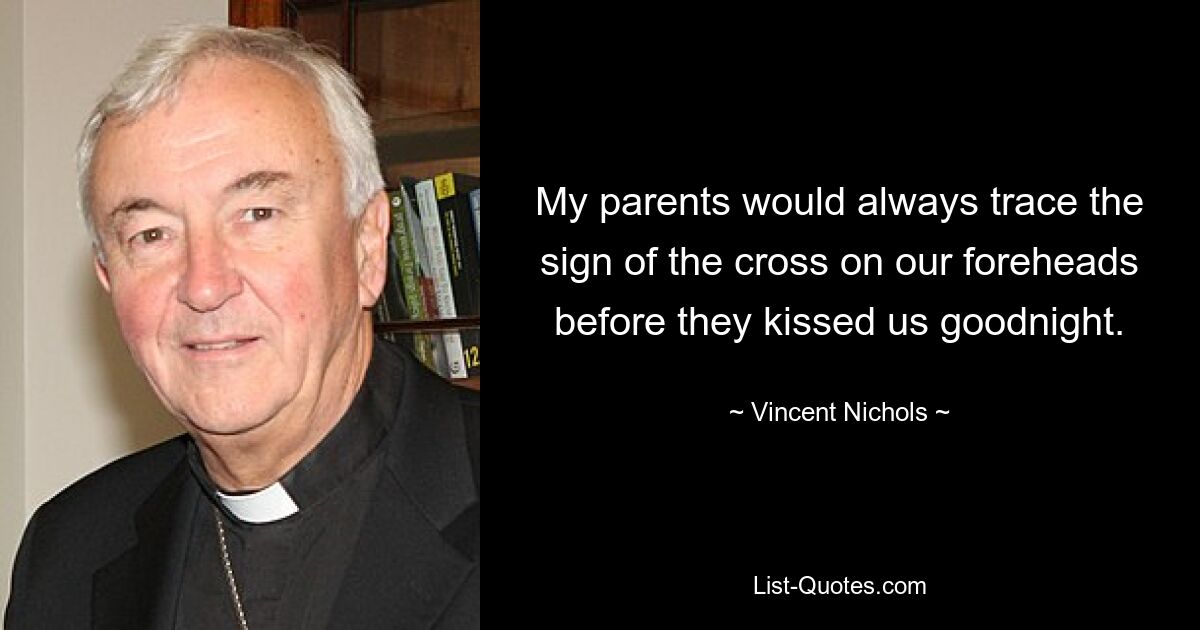 My parents would always trace the sign of the cross on our foreheads before they kissed us goodnight. — © Vincent Nichols